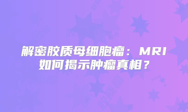 解密胶质母细胞瘤：MRI如何揭示肿瘤真相？