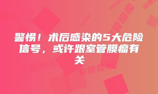 警惕！术后感染的5大危险信号，或许跟室管膜瘤有关