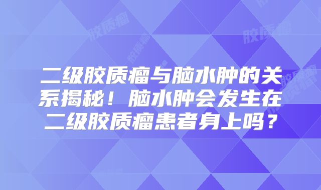 二级胶质瘤与脑水肿的关系揭秘！脑水肿会发生在二级胶质瘤患者身上吗？