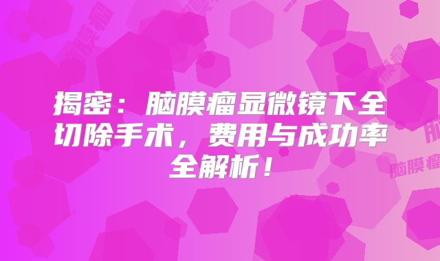揭密：脑膜瘤显微镜下全切除手术，费用与成功率全解析！