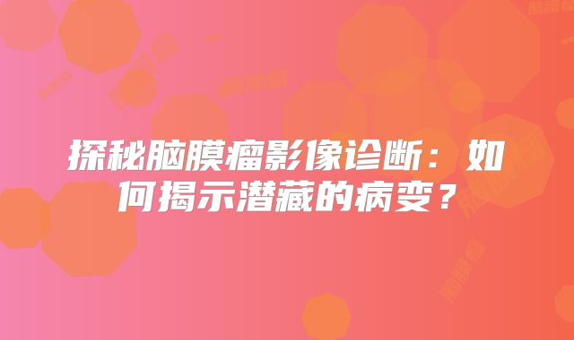 探秘脑膜瘤影像诊断：如何揭示潜藏的病变？