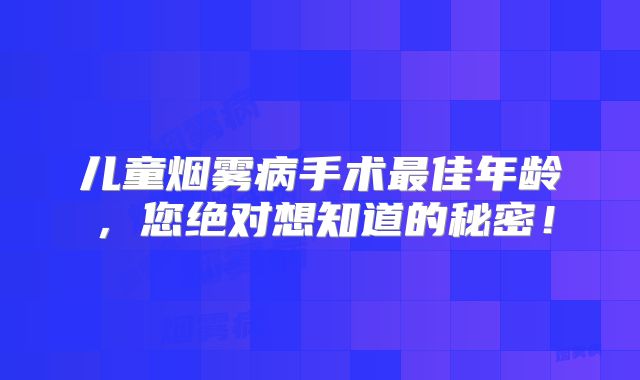 儿童烟雾病手术最佳年龄，您绝对想知道的秘密！