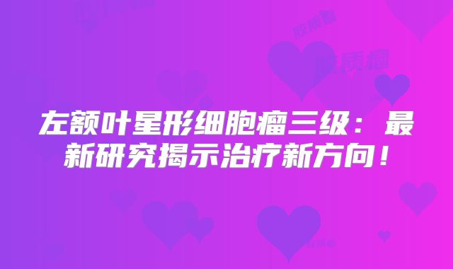 左额叶星形细胞瘤三级：最新研究揭示治疗新方向！