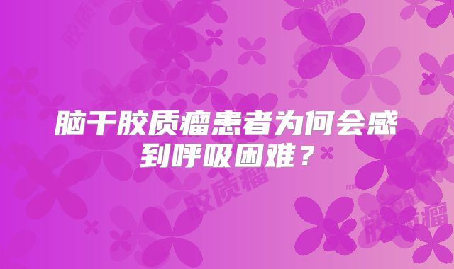 脑干胶质瘤患者为何会感到呼吸困难？