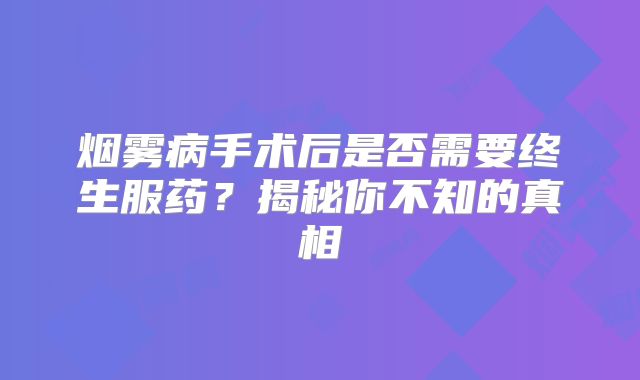 烟雾病手术后是否需要终生服药？揭秘你不知的真相