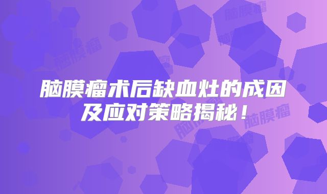 脑膜瘤术后缺血灶的成因及应对策略揭秘！