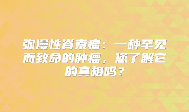弥漫性脊索瘤：一种罕见而致命的肿瘤，您了解它的真相吗？