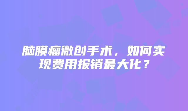 脑膜瘤微创手术，如何实现费用报销最大化？