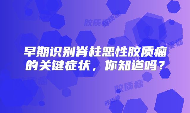 早期识别脊柱恶性胶质瘤的关键症状，你知道吗？