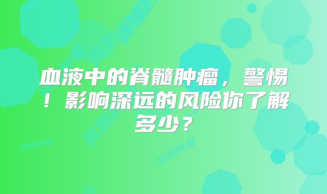血液中的脊髓肿瘤，警惕！影响深远的风险你了解多少？