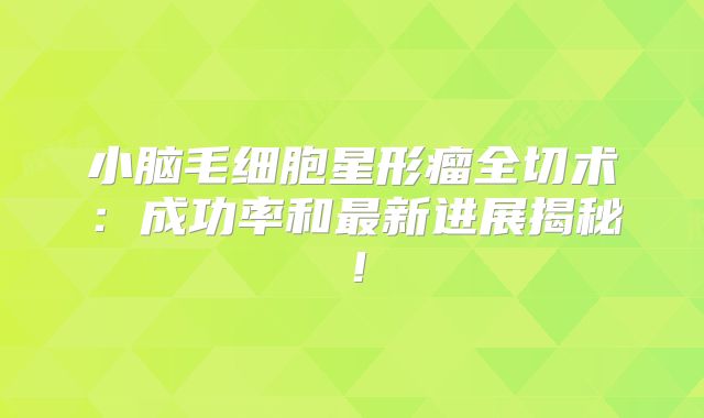 小脑毛细胞星形瘤全切术：成功率和最新进展揭秘！