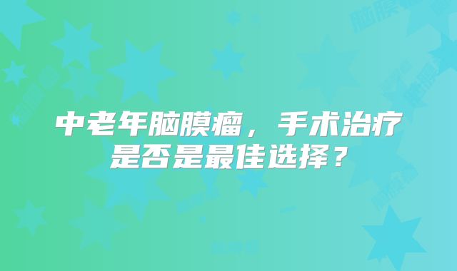 中老年脑膜瘤，手术治疗是否是最佳选择？