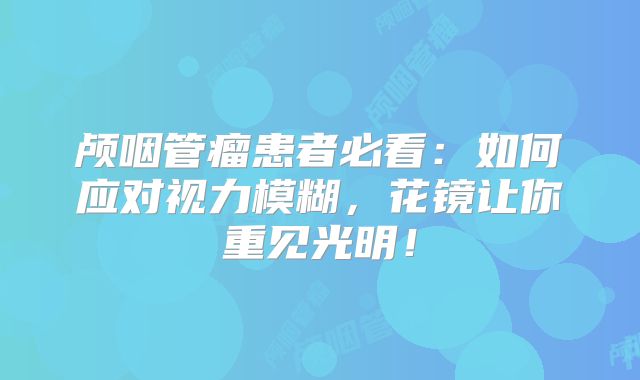 颅咽管瘤患者必看：如何应对视力模糊，花镜让你重见光明！