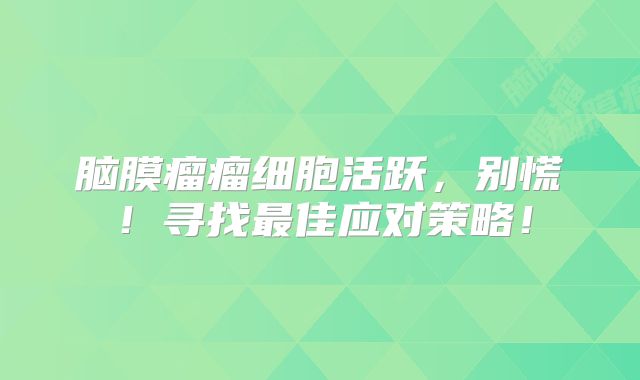 脑膜瘤瘤细胞活跃，别慌！寻找最佳应对策略！
