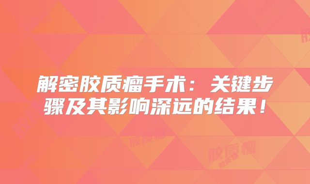 解密胶质瘤手术：关键步骤及其影响深远的结果！