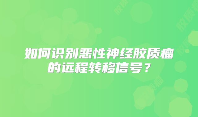 如何识别恶性神经胶质瘤的远程转移信号？