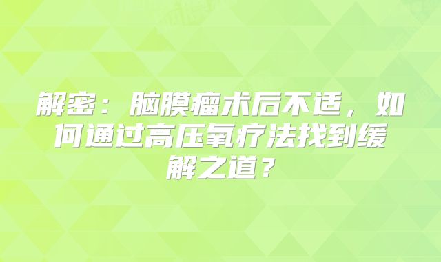 解密：脑膜瘤术后不适，如何通过高压氧疗法找到缓解之道？