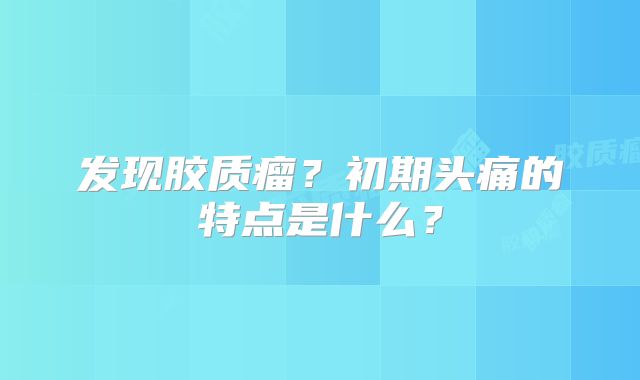 发现胶质瘤？初期头痛的特点是什么？