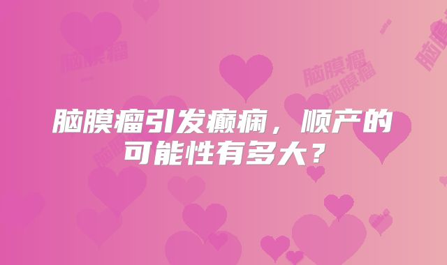 脑膜瘤引发癫痫，顺产的可能性有多大？