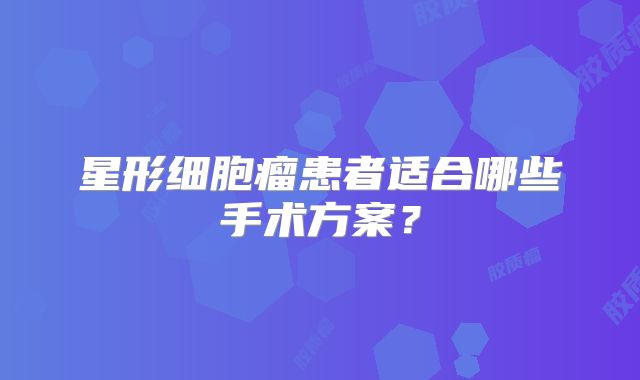 星形细胞瘤患者适合哪些手术方案？