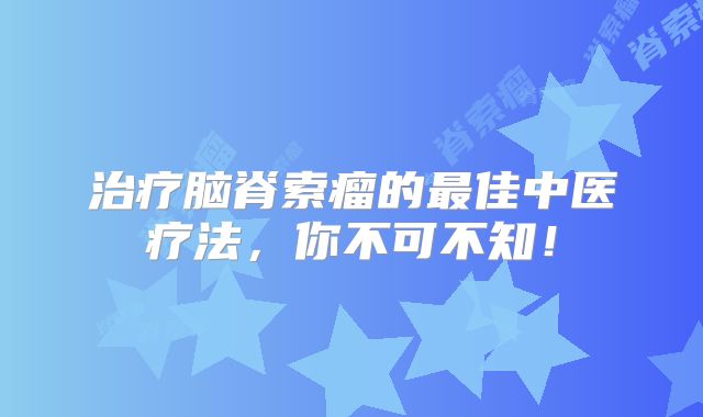 治疗脑脊索瘤的最佳中医疗法，你不可不知！