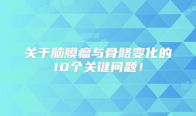 关于脑膜瘤与骨骼变化的10个关键问题！