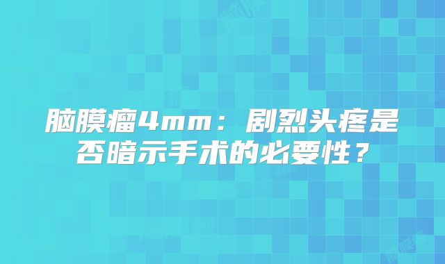 脑膜瘤4mm：剧烈头疼是否暗示手术的必要性？