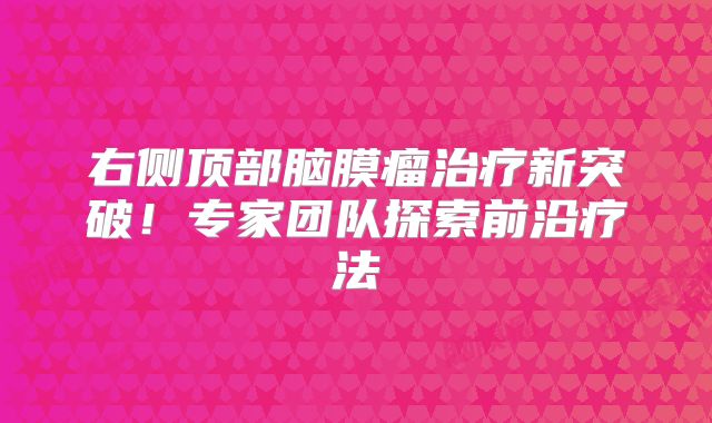 右侧顶部脑膜瘤治疗新突破！专家团队探索前沿疗法