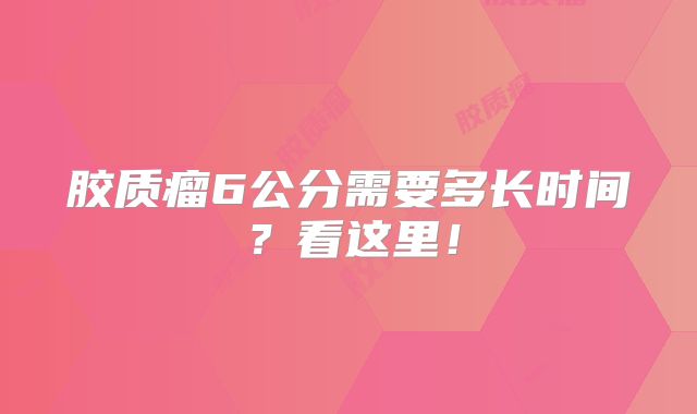 胶质瘤6公分需要多长时间？看这里！
