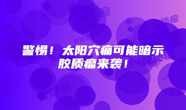 警惕！太阳穴痛可能暗示胶质瘤来袭！