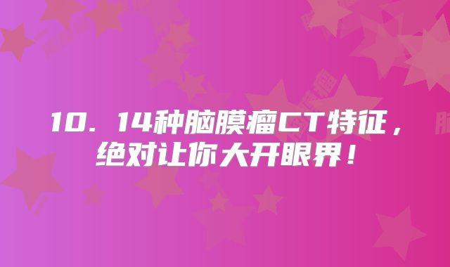 10. 14种脑膜瘤CT特征，绝对让你大开眼界！