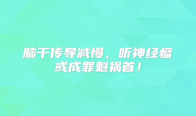 脑干传导减慢，听神经瘤或成罪魁祸首！