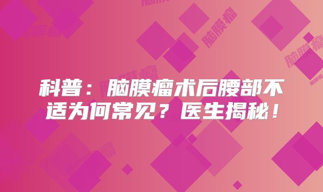 科普：脑膜瘤术后腰部不适为何常见？医生揭秘！