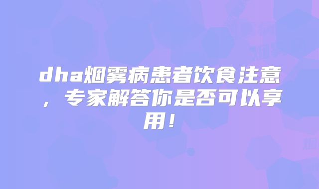 dha烟雾病患者饮食注意，专家解答你是否可以享用！