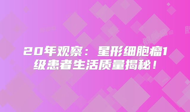 20年观察：星形细胞瘤1级患者生活质量揭秘！