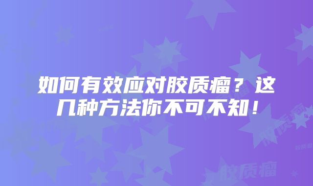 如何有效应对胶质瘤？这几种方法你不可不知！