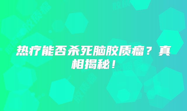 热疗能否杀死脑胶质瘤？真相揭秘！