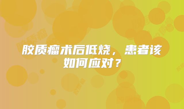 胶质瘤术后低烧，患者该如何应对？