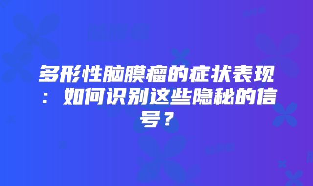 多形性脑膜瘤的症状表现：如何识别这些隐秘的信号？