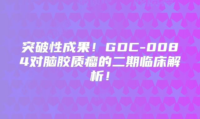 突破性成果！GDC-0084对脑胶质瘤的二期临床解析！