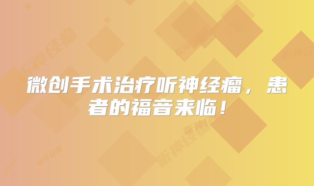 微创手术治疗听神经瘤，患者的福音来临！