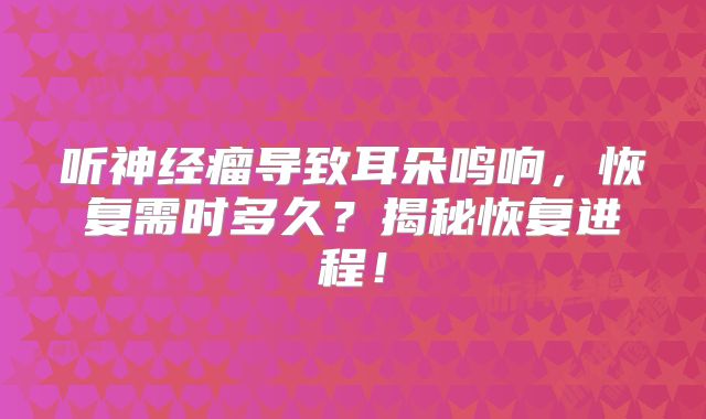 听神经瘤导致耳朵鸣响，恢复需时多久？揭秘恢复进程！