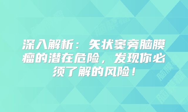 深入解析：矢状窦旁脑膜瘤的潜在危险，发现你必须了解的风险！