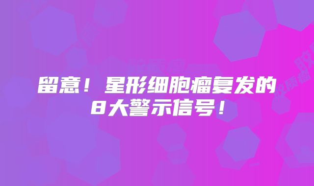 留意！星形细胞瘤复发的8大警示信号！