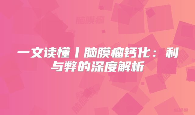 一文读懂丨脑膜瘤钙化：利与弊的深度解析