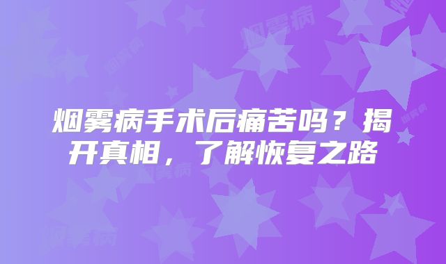 烟雾病手术后痛苦吗？揭开真相，了解恢复之路
