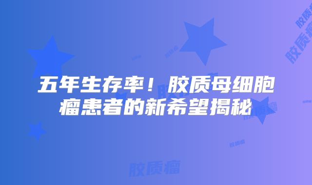 五年生存率！胶质母细胞瘤患者的新希望揭秘