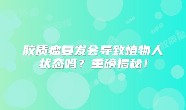 胶质瘤复发会导致植物人状态吗？重磅揭秘！