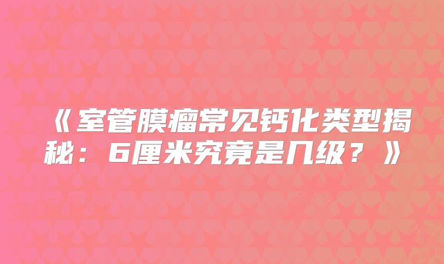 《室管膜瘤常见钙化类型揭秘：6厘米究竟是几级？》