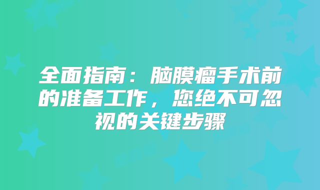 全面指南：脑膜瘤手术前的准备工作，您绝不可忽视的关键步骤
